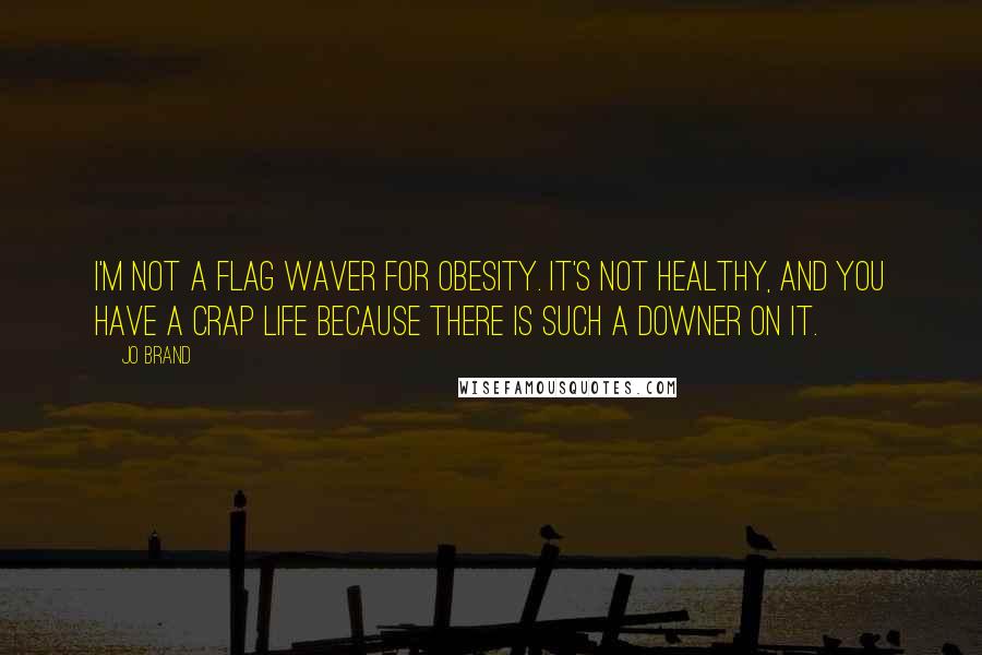 Jo Brand Quotes: I'm not a flag waver for obesity. It's not healthy, and you have a crap life because there is such a downer on it.