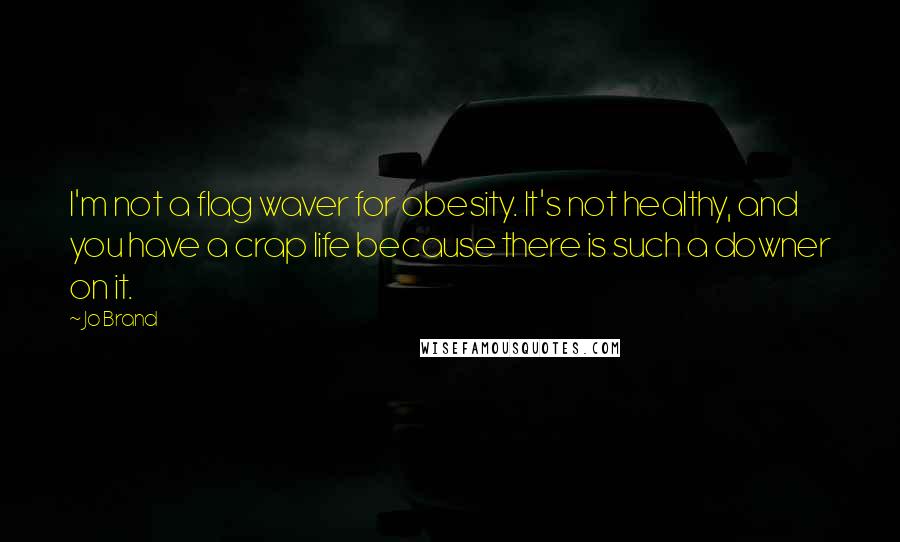 Jo Brand Quotes: I'm not a flag waver for obesity. It's not healthy, and you have a crap life because there is such a downer on it.