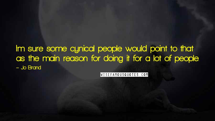 Jo Brand Quotes: I'm sure some cynical people would point to that as the main reason for doing it for a lot of people.