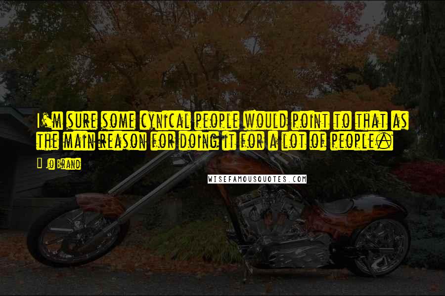 Jo Brand Quotes: I'm sure some cynical people would point to that as the main reason for doing it for a lot of people.