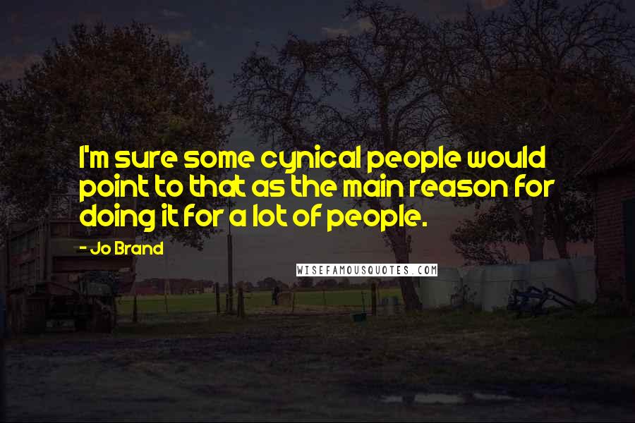 Jo Brand Quotes: I'm sure some cynical people would point to that as the main reason for doing it for a lot of people.