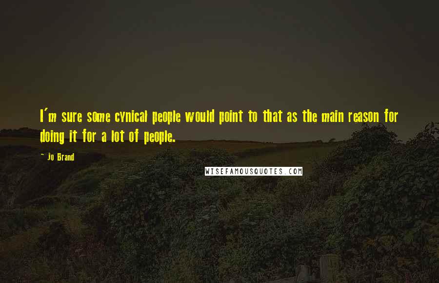 Jo Brand Quotes: I'm sure some cynical people would point to that as the main reason for doing it for a lot of people.