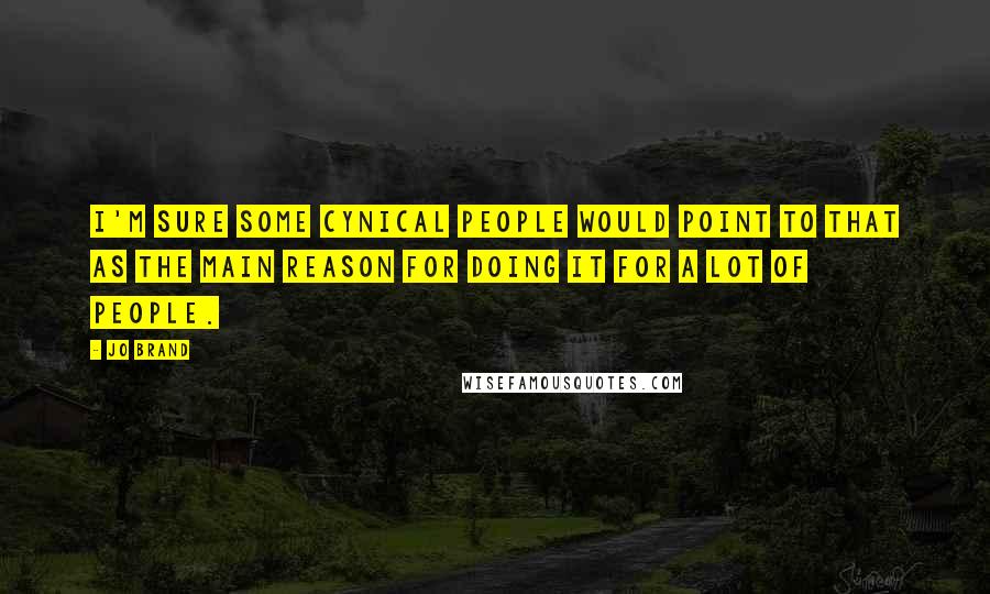 Jo Brand Quotes: I'm sure some cynical people would point to that as the main reason for doing it for a lot of people.