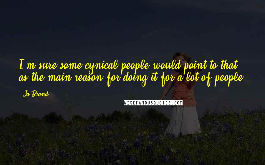 Jo Brand Quotes: I'm sure some cynical people would point to that as the main reason for doing it for a lot of people.