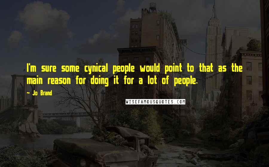 Jo Brand Quotes: I'm sure some cynical people would point to that as the main reason for doing it for a lot of people.