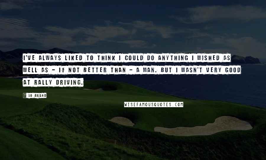 Jo Brand Quotes: I've always liked to think I could do anything I wished as well as - if not better than - a man. But I wasn't very good at rally driving.