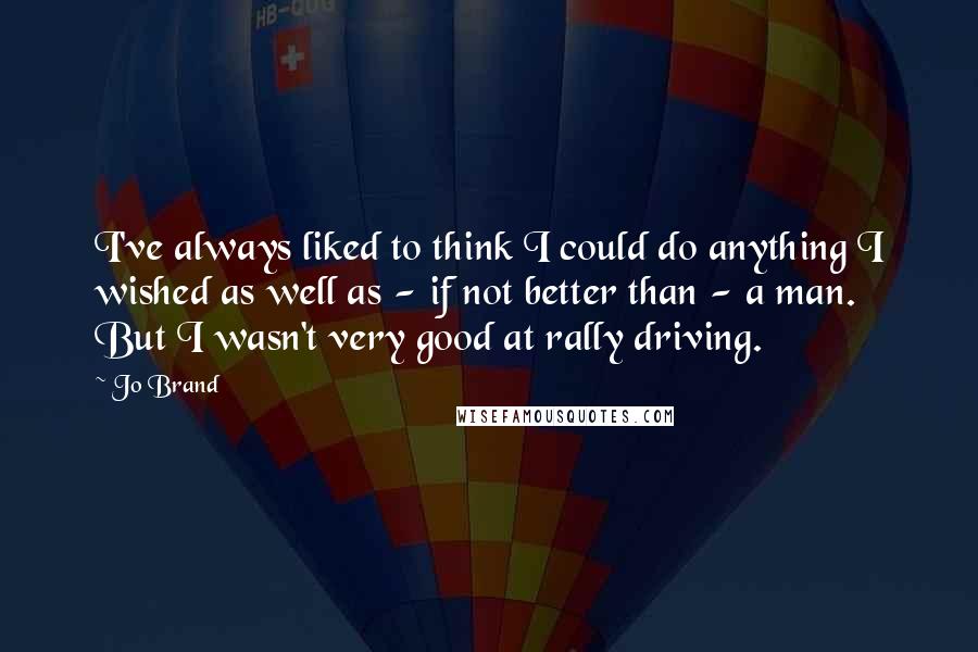 Jo Brand Quotes: I've always liked to think I could do anything I wished as well as - if not better than - a man. But I wasn't very good at rally driving.