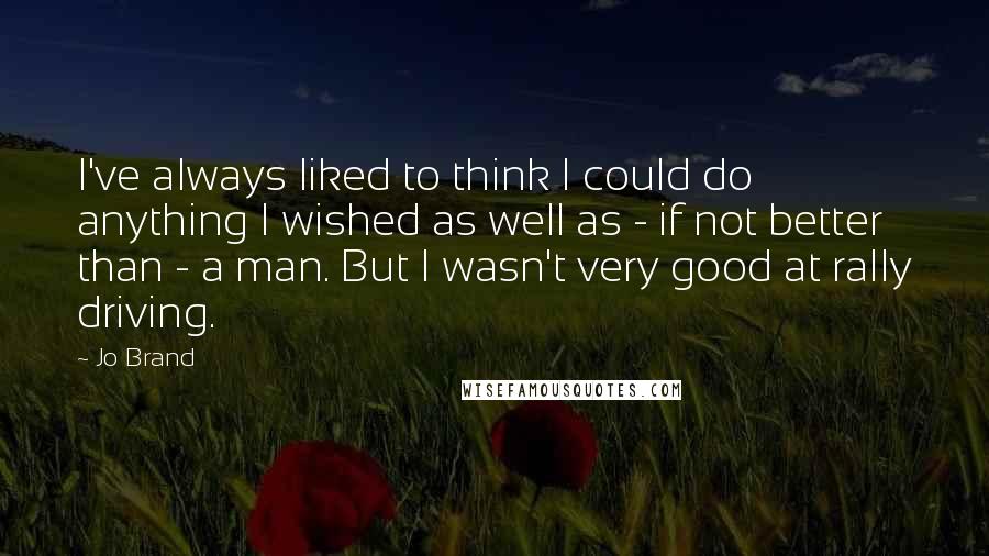 Jo Brand Quotes: I've always liked to think I could do anything I wished as well as - if not better than - a man. But I wasn't very good at rally driving.