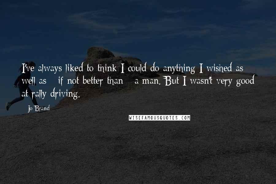 Jo Brand Quotes: I've always liked to think I could do anything I wished as well as - if not better than - a man. But I wasn't very good at rally driving.