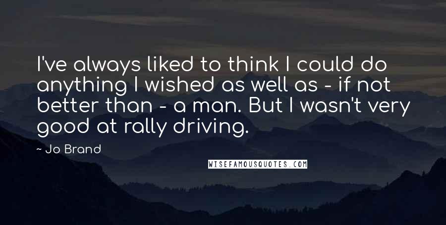 Jo Brand Quotes: I've always liked to think I could do anything I wished as well as - if not better than - a man. But I wasn't very good at rally driving.