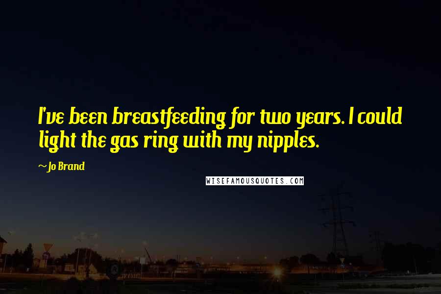 Jo Brand Quotes: I've been breastfeeding for two years. I could light the gas ring with my nipples.