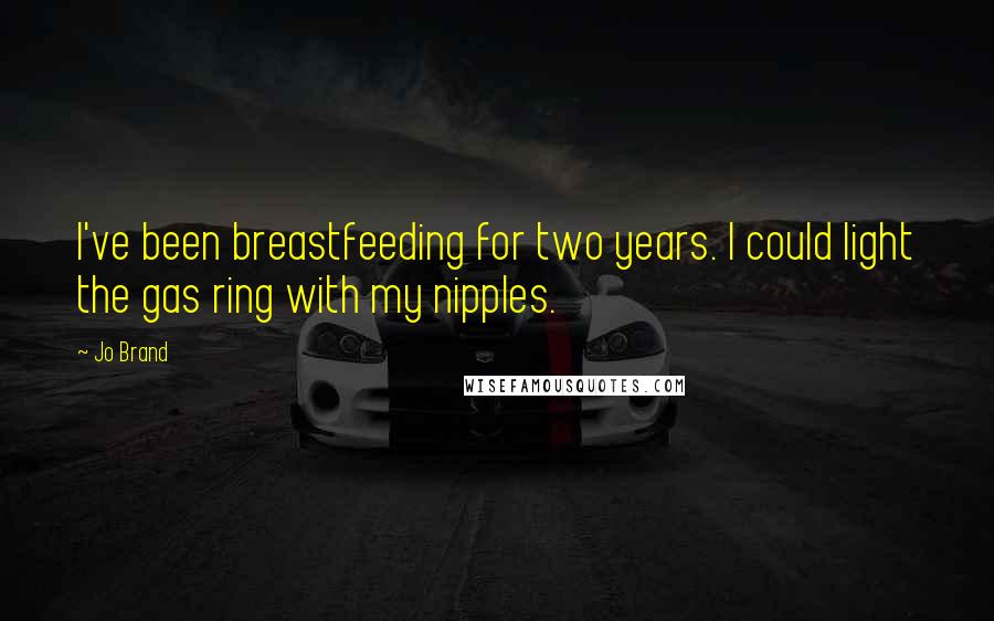 Jo Brand Quotes: I've been breastfeeding for two years. I could light the gas ring with my nipples.