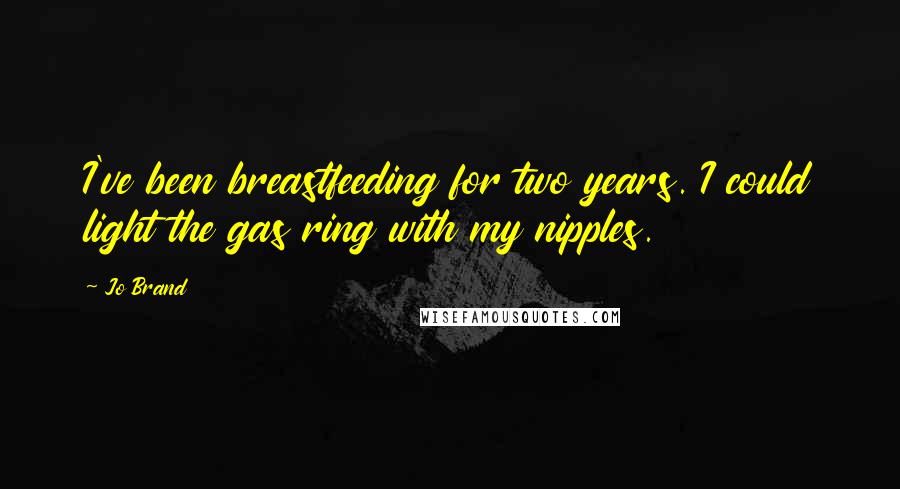 Jo Brand Quotes: I've been breastfeeding for two years. I could light the gas ring with my nipples.