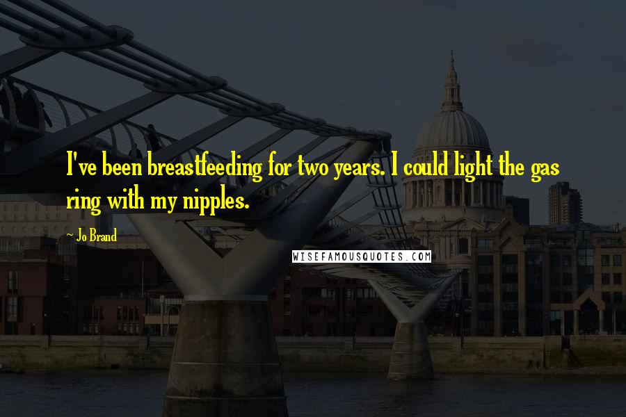 Jo Brand Quotes: I've been breastfeeding for two years. I could light the gas ring with my nipples.