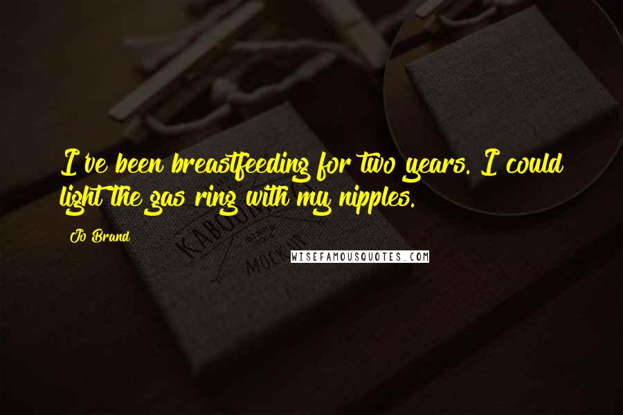 Jo Brand Quotes: I've been breastfeeding for two years. I could light the gas ring with my nipples.