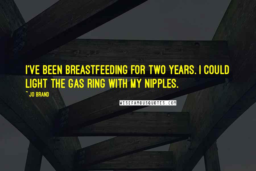 Jo Brand Quotes: I've been breastfeeding for two years. I could light the gas ring with my nipples.