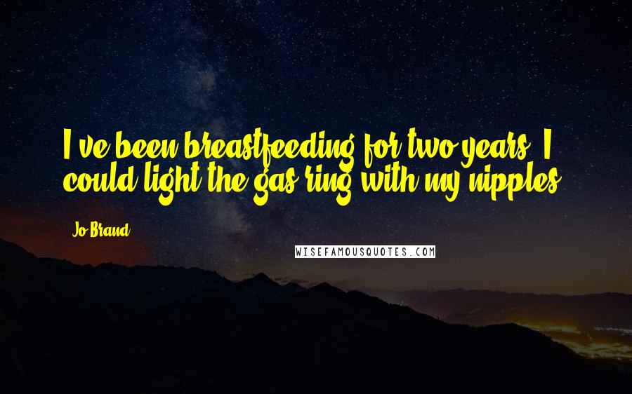 Jo Brand Quotes: I've been breastfeeding for two years. I could light the gas ring with my nipples.