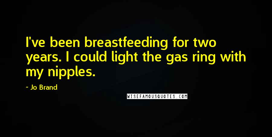 Jo Brand Quotes: I've been breastfeeding for two years. I could light the gas ring with my nipples.