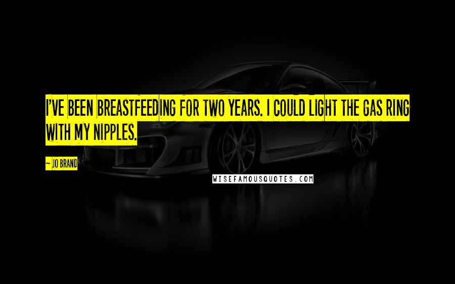 Jo Brand Quotes: I've been breastfeeding for two years. I could light the gas ring with my nipples.
