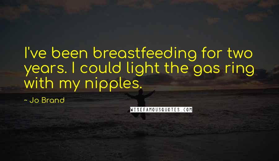 Jo Brand Quotes: I've been breastfeeding for two years. I could light the gas ring with my nipples.