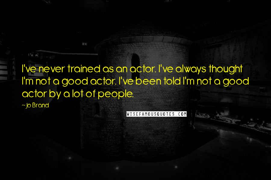 Jo Brand Quotes: I've never trained as an actor. I've always thought I'm not a good actor. I've been told I'm not a good actor by a lot of people.