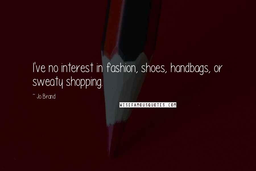 Jo Brand Quotes: I've no interest in fashion, shoes, handbags, or sweaty shopping.