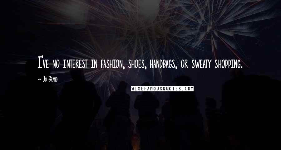 Jo Brand Quotes: I've no interest in fashion, shoes, handbags, or sweaty shopping.