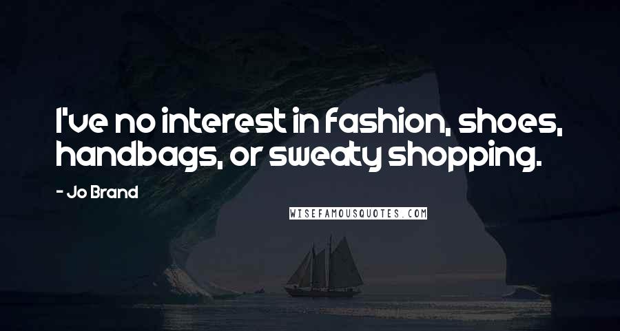 Jo Brand Quotes: I've no interest in fashion, shoes, handbags, or sweaty shopping.