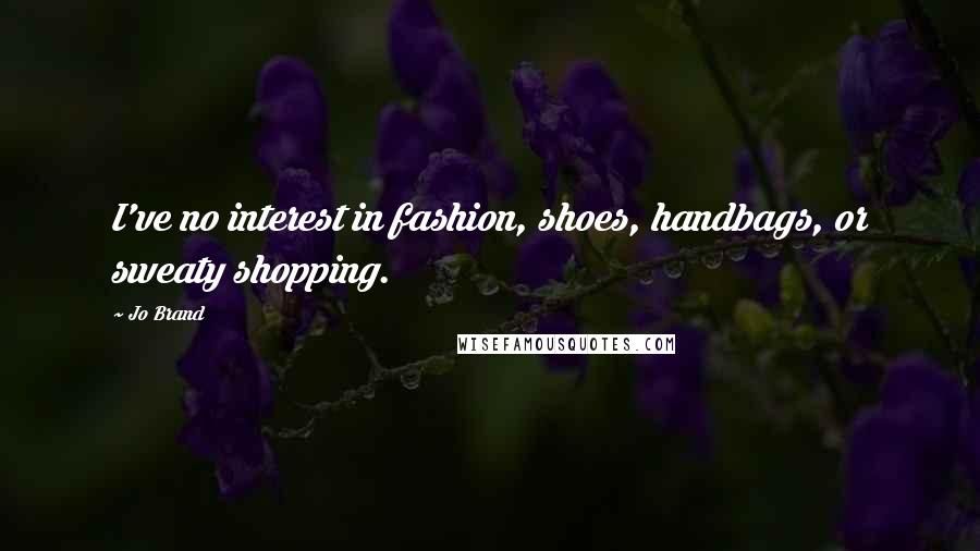 Jo Brand Quotes: I've no interest in fashion, shoes, handbags, or sweaty shopping.