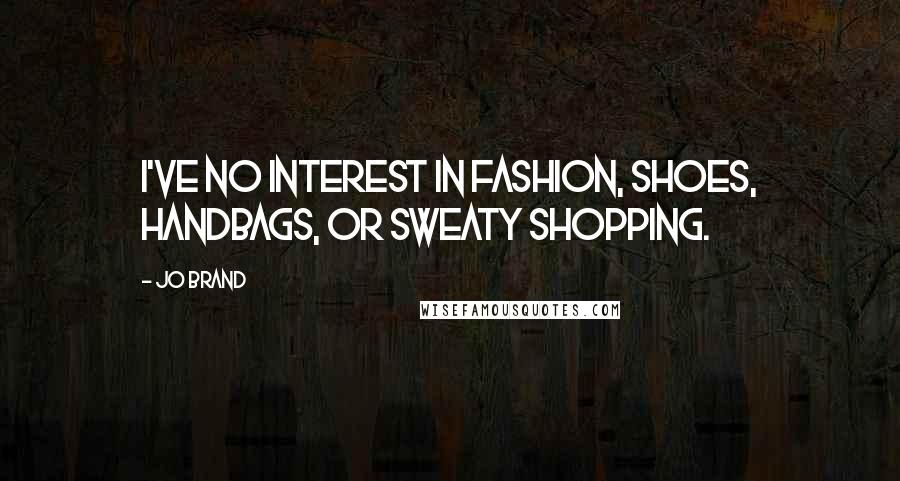 Jo Brand Quotes: I've no interest in fashion, shoes, handbags, or sweaty shopping.