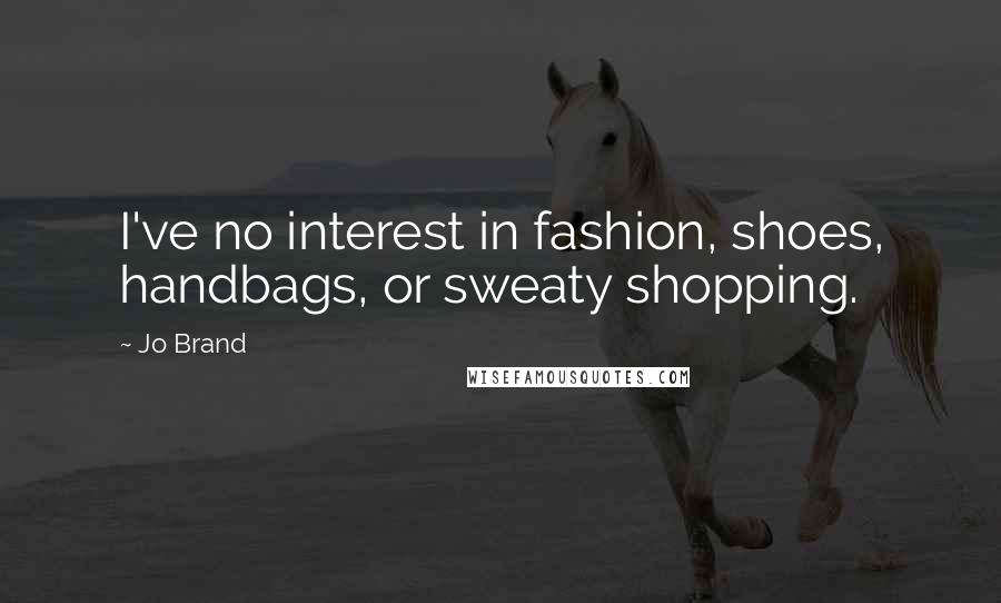 Jo Brand Quotes: I've no interest in fashion, shoes, handbags, or sweaty shopping.