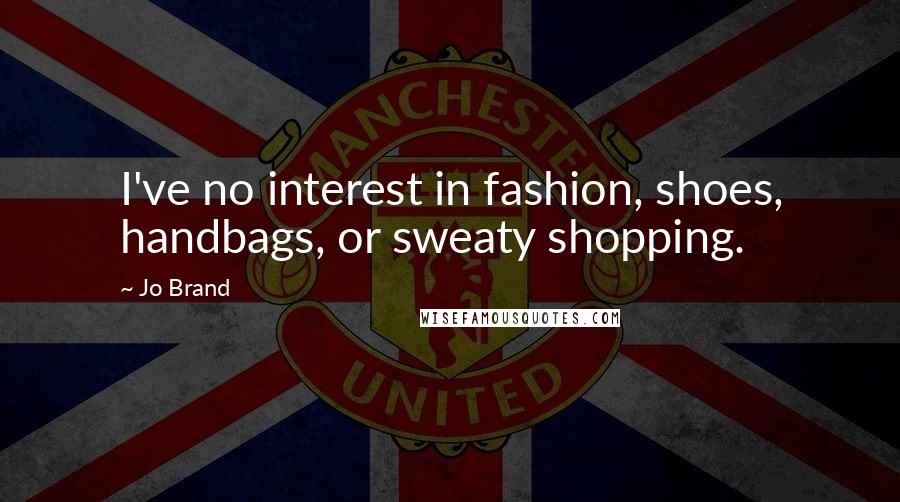 Jo Brand Quotes: I've no interest in fashion, shoes, handbags, or sweaty shopping.