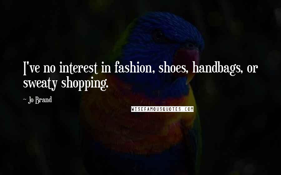 Jo Brand Quotes: I've no interest in fashion, shoes, handbags, or sweaty shopping.