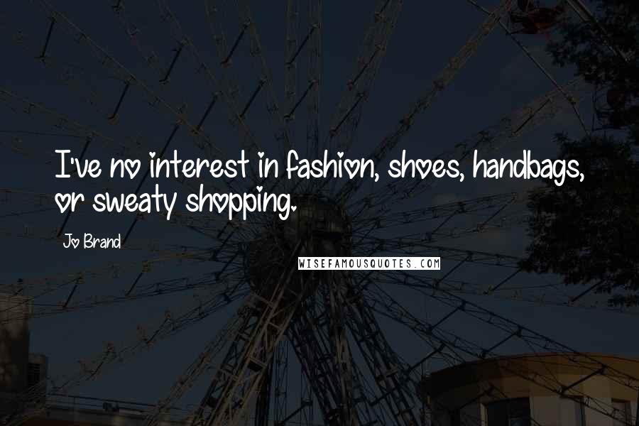 Jo Brand Quotes: I've no interest in fashion, shoes, handbags, or sweaty shopping.