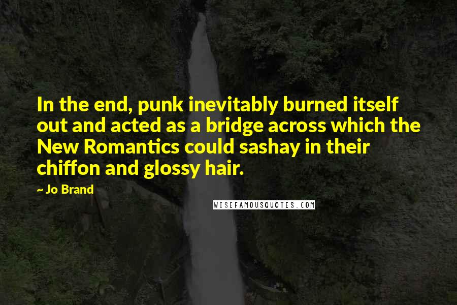 Jo Brand Quotes: In the end, punk inevitably burned itself out and acted as a bridge across which the New Romantics could sashay in their chiffon and glossy hair.