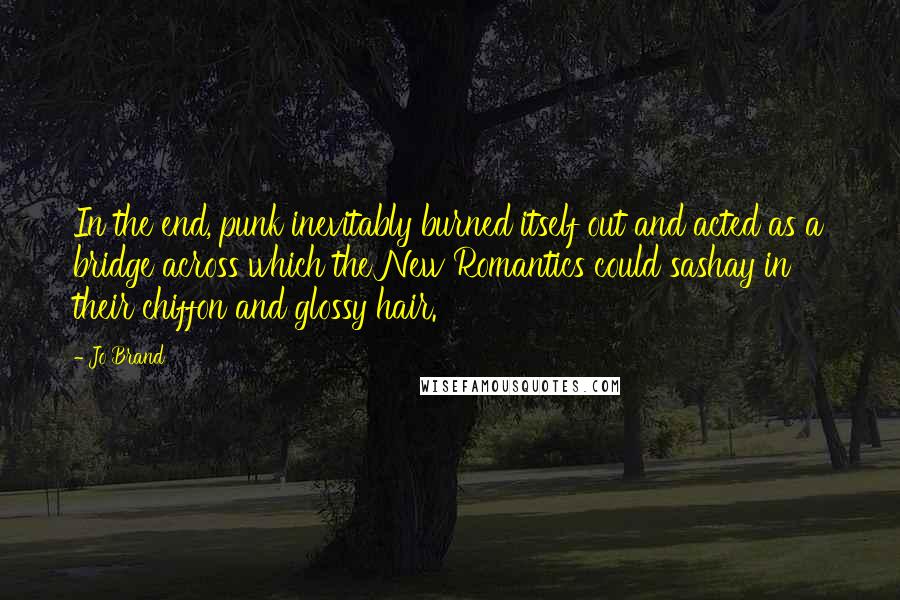 Jo Brand Quotes: In the end, punk inevitably burned itself out and acted as a bridge across which the New Romantics could sashay in their chiffon and glossy hair.