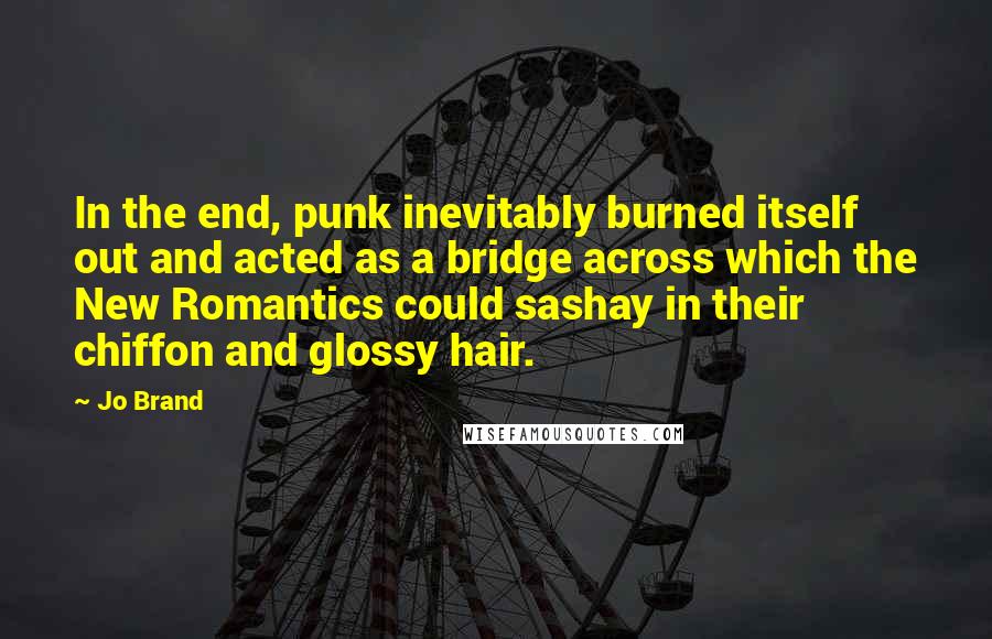 Jo Brand Quotes: In the end, punk inevitably burned itself out and acted as a bridge across which the New Romantics could sashay in their chiffon and glossy hair.