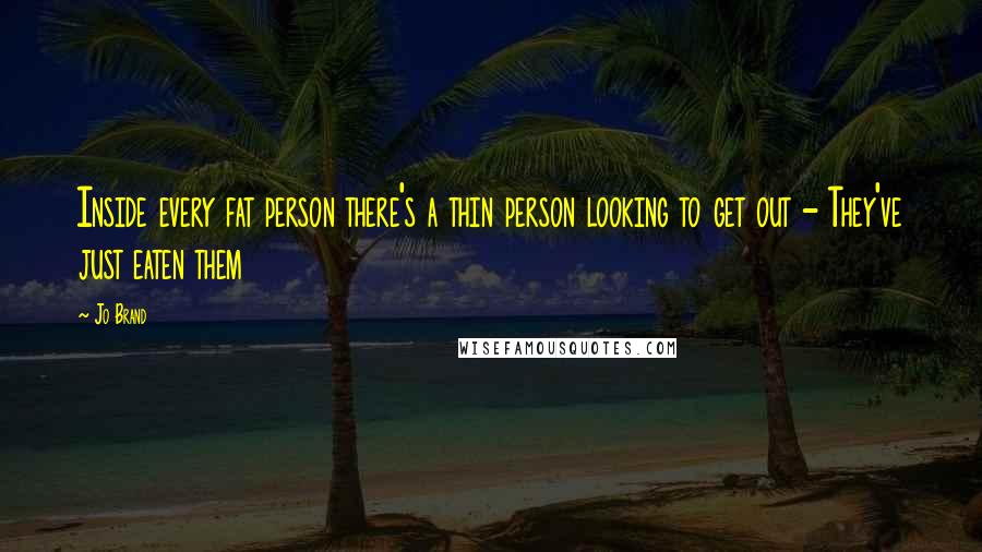 Jo Brand Quotes: Inside every fat person there's a thin person looking to get out - They've just eaten them