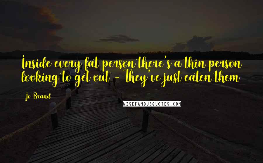 Jo Brand Quotes: Inside every fat person there's a thin person looking to get out - They've just eaten them