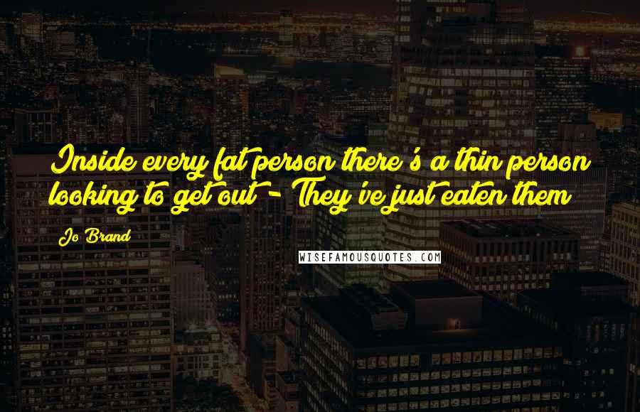 Jo Brand Quotes: Inside every fat person there's a thin person looking to get out - They've just eaten them