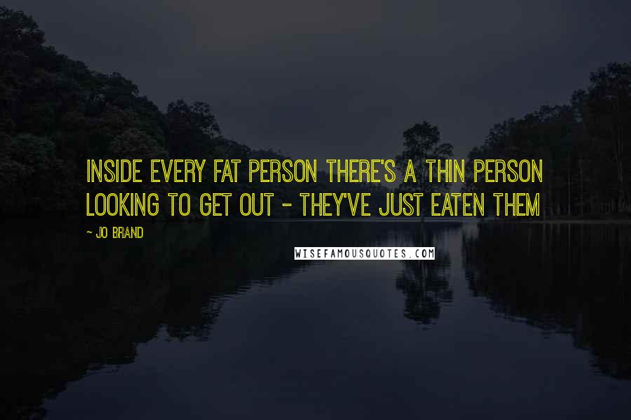 Jo Brand Quotes: Inside every fat person there's a thin person looking to get out - They've just eaten them