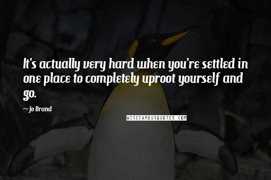 Jo Brand Quotes: It's actually very hard when you're settled in one place to completely uproot yourself and go.