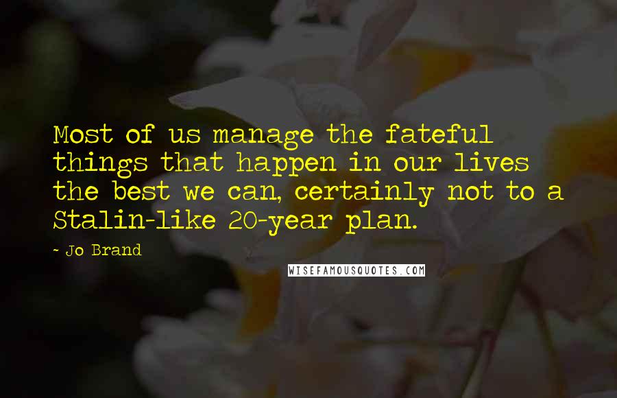 Jo Brand Quotes: Most of us manage the fateful things that happen in our lives the best we can, certainly not to a Stalin-like 20-year plan.