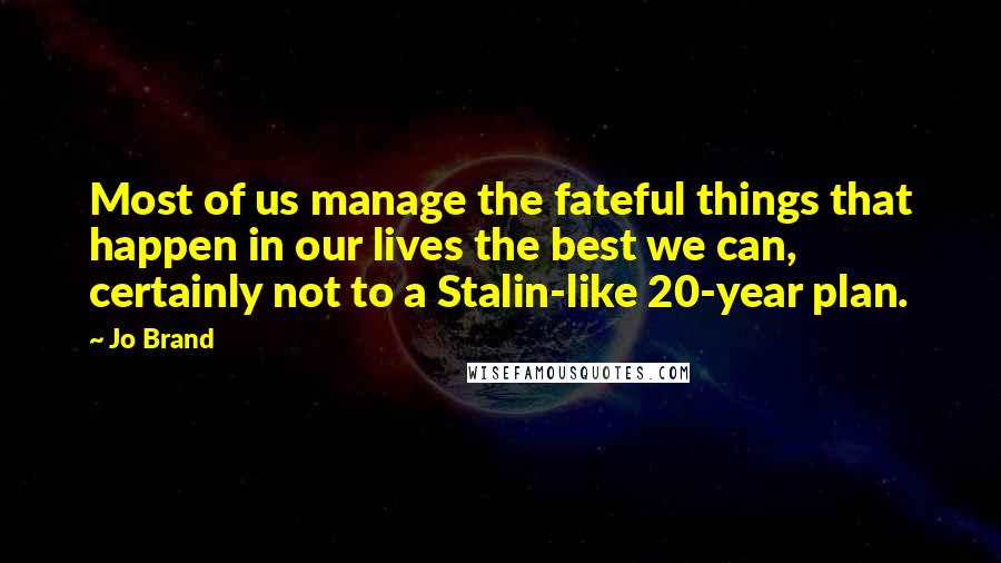 Jo Brand Quotes: Most of us manage the fateful things that happen in our lives the best we can, certainly not to a Stalin-like 20-year plan.