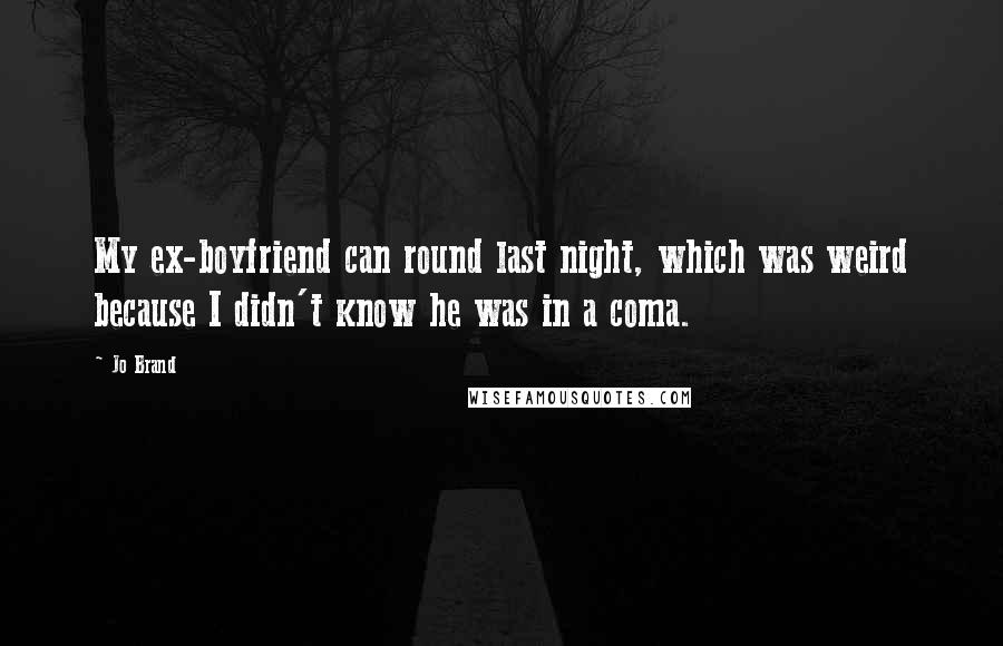 Jo Brand Quotes: My ex-boyfriend can round last night, which was weird because I didn't know he was in a coma.