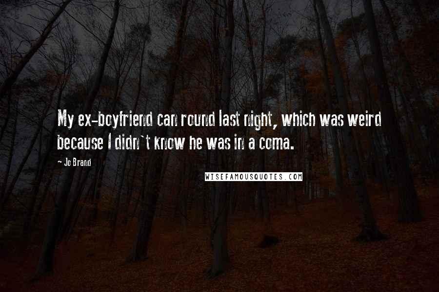 Jo Brand Quotes: My ex-boyfriend can round last night, which was weird because I didn't know he was in a coma.