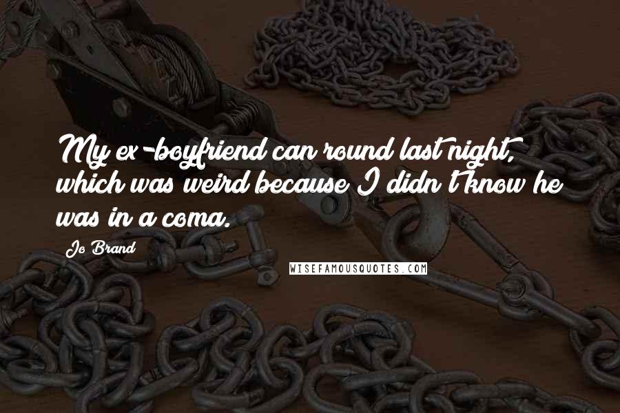 Jo Brand Quotes: My ex-boyfriend can round last night, which was weird because I didn't know he was in a coma.