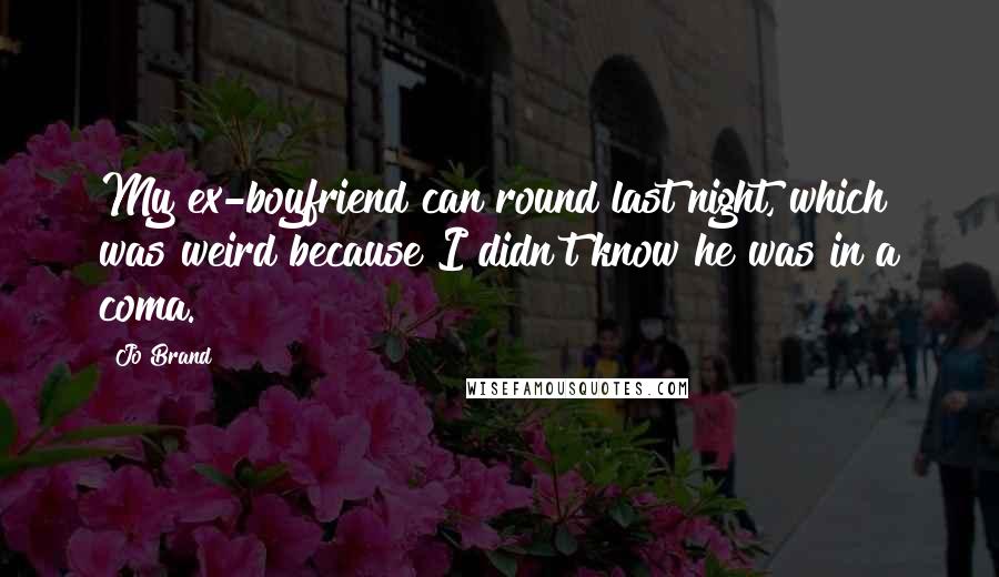 Jo Brand Quotes: My ex-boyfriend can round last night, which was weird because I didn't know he was in a coma.