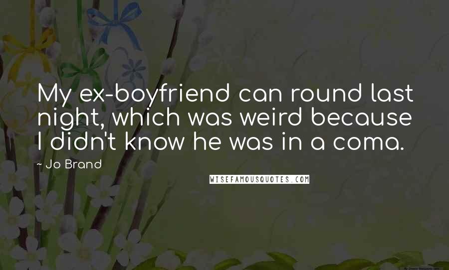 Jo Brand Quotes: My ex-boyfriend can round last night, which was weird because I didn't know he was in a coma.