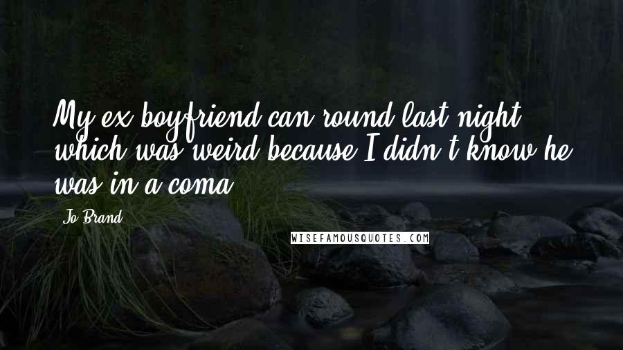 Jo Brand Quotes: My ex-boyfriend can round last night, which was weird because I didn't know he was in a coma.